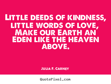 Julia F. Carney picture quote - Little deeds of kindness, little words of love, make our earth.. - Love sayings