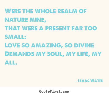 Were the whole realm of nature mine,that were a present.. Isaac Watts great love quotes