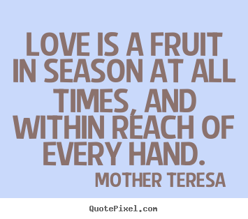 Quotes about love - Love is a fruit in season at all times, and within reach of every..