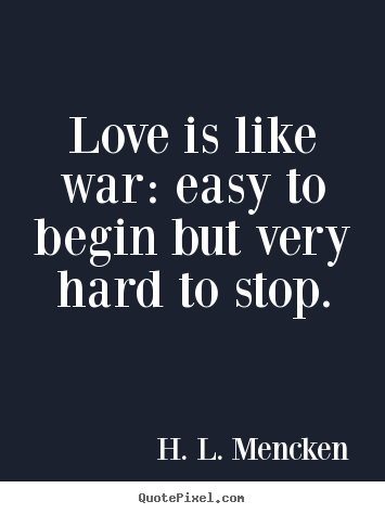 Love is like war: easy to begin but very hard to stop. H. L. Mencken great love quotes