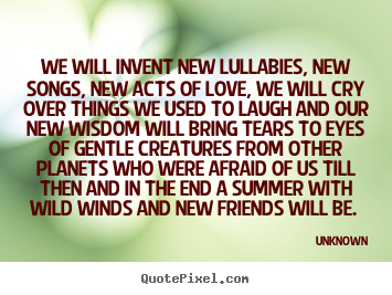 Design picture quotes about love - We will invent new lullabies, new songs, new acts of love, we will..