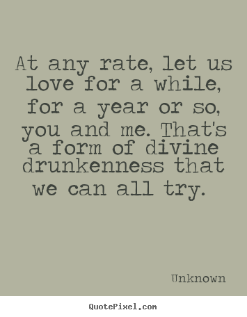 At any rate, let us love for a while, for a year or.. Unknown  love quotes