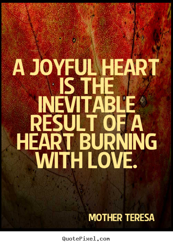 A joyful heart is the inevitable result of a heart burning.. Mother Teresa   love quote
