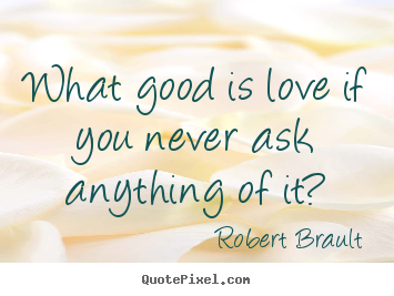 Design custom picture quotes about love - What good is love if you never ask anything of it?