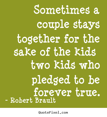Sometimes a couple stays together for the sake of the kids two kids.. Robert Brault greatest love quotes
