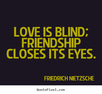 Love is blind; friendship closes its eyes. Friedrich Nietzsche  love quotes