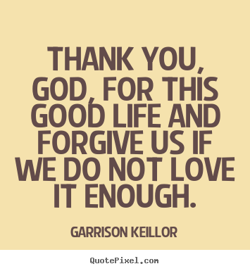 Garrison Keillor picture quotes - Thank you, god, for this good life and forgive us if.. - Love quotes