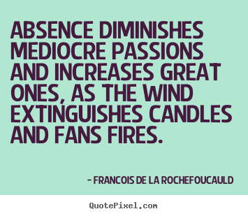 Absence diminishes mediocre passions and increases great ones,.. Francois De La Rochefoucauld  love quotes