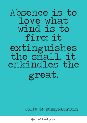Absence is to love what wind is to fire; it extinguishes.. Comte De Bussy-Rabnutin best love sayings