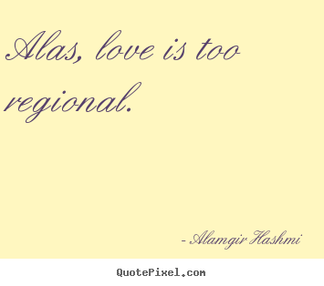Quotes about love - Alas, love is too regional.