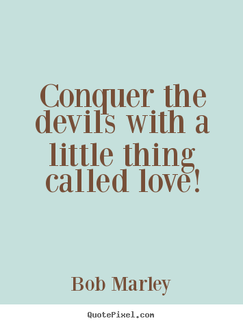 Conquer the devils with a little thing called love! Bob Marley good love quotes