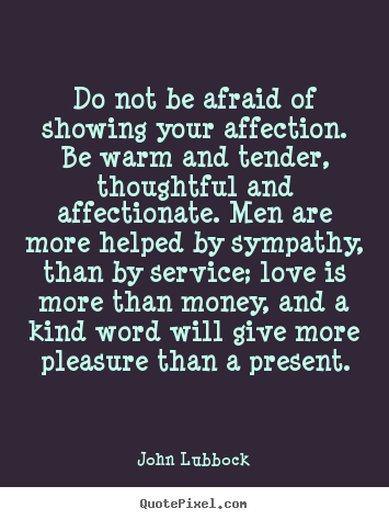 John Lubbock picture sayings - Do not be afraid of showing your affection. be warm and tender,.. - Love sayings