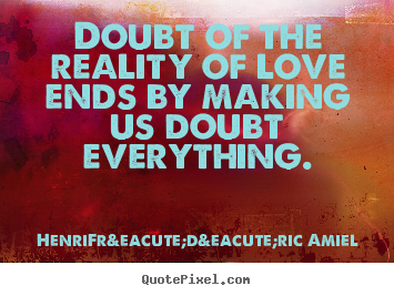 Love Sayings Doubt Of The Reality Of Love Ends By Making Us