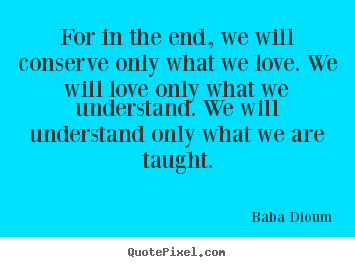 Quotes about love - For in the end, we will conserve only what we love. we will..