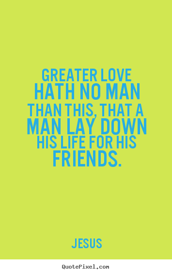 Greater love hath no man than this, that a man lay down.. Jesus famous love quotes