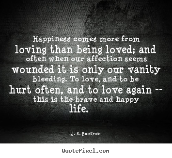 Happiness comes more from loving than being loved; and often.. J. E. Buckrose  love sayings