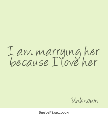 Love quotes - I am marrying her because i love her.