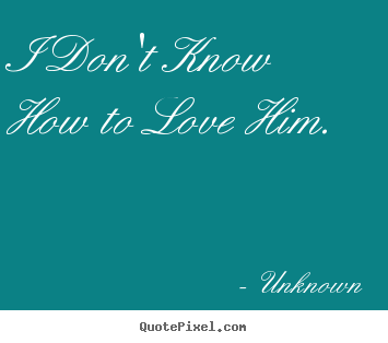 Love quotes - I don't know how to love him.