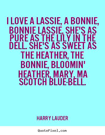 Harry Lauder picture quotes - I love a lassie, a bonnie, bonnie lassie, she's as pure as the lily.. - Love quotes