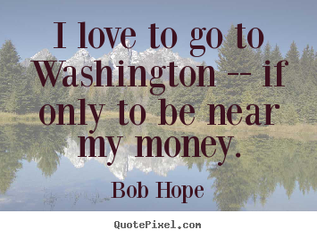 Design custom picture quotes about love - I love to go to washington -- if only to be..