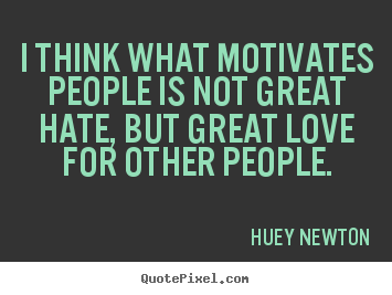 I think what motivates people is not great hate, but great love.. Huey Newton greatest love quote