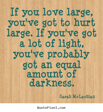 If you love large, you've got to hurt large. if you've got a lot of.. Sarah McLachlan  love quotes