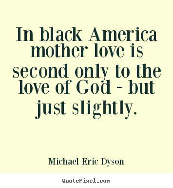 In black america mother love is second only.. Michael Eric Dyson  love quotes