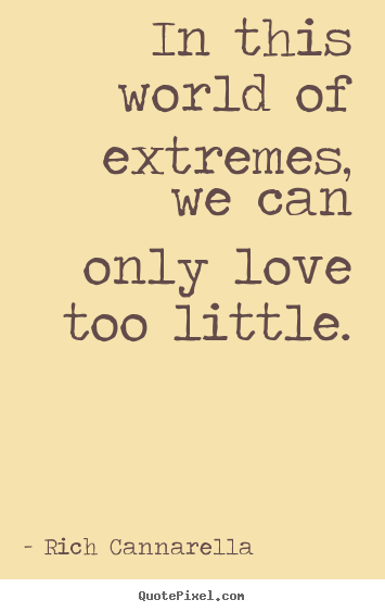 Quotes about love - In this world of extremes, we can only love too little.