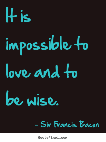It is impossible to love and to be wise. Sir Francis Bacon popular love quotes
