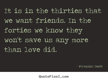 Love quote - It is in the thirties that we want friends. in the forties..