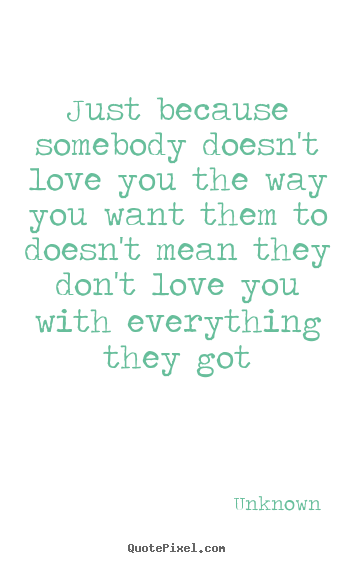 Quote about love - Just because somebody doesn't love you the..