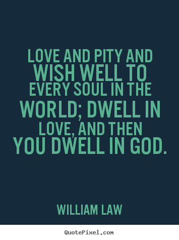 Love and pity and wish well to every soul in the world;.. William Law  love quotes