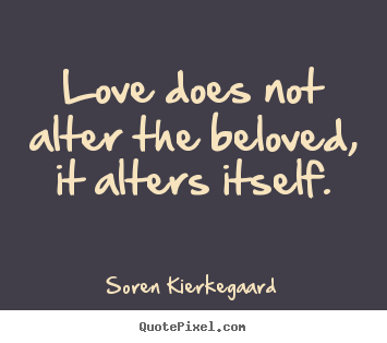 Love does not alter the beloved, it alters itself. Soren Kierkegaard good love quotes