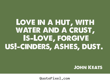 Love in a hut, with water and a crust, is—love,.. John Keats  love quotes