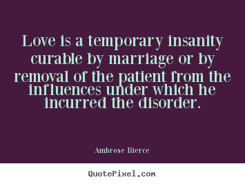 Quote about love - Love is a temporary insanity curable by..