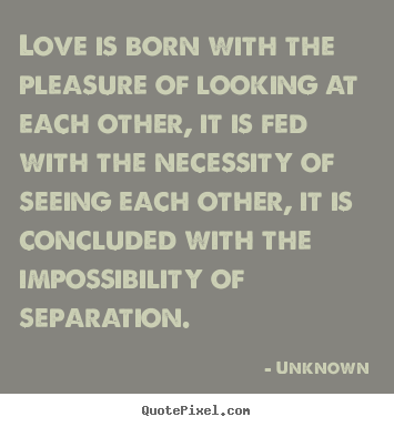 Quotes about love - Love is born with the pleasure of looking at each other,..