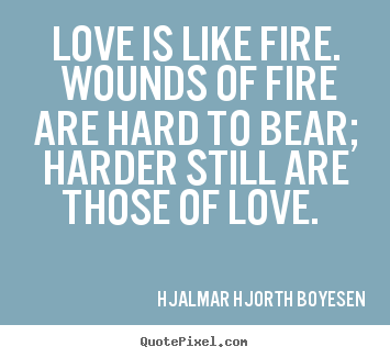 Create your own picture quotes about love - Love is like fire. wounds of fire are hard to bear; harder still..
