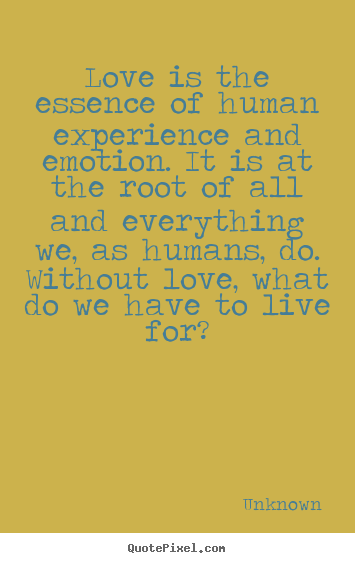 Unknown picture quotes - Love is the essence of human experience and emotion. it is at the root.. - Love quotes