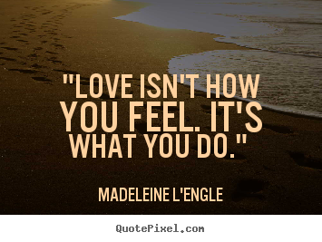 Quotes about love - "love isn't how you feel. it's what you do."..
