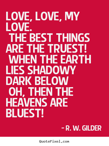 R. W. Gilder picture quotes - Love, love, my love. the best things are the truest! when.. - Love quotes