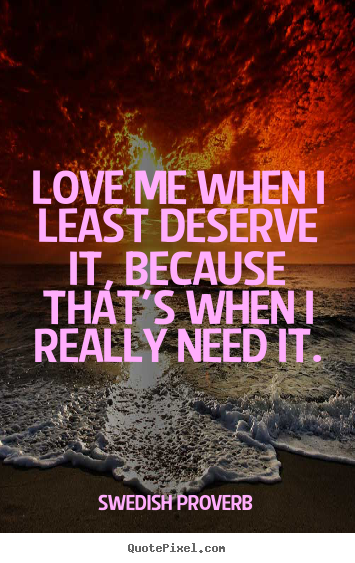 Swedish Proverb picture sayings - Love me when i least deserve it, because that's when i really.. - Love sayings
