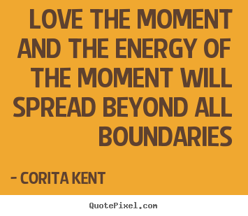 Love the moment and the energy of the moment will.. Corita Kent  love sayings