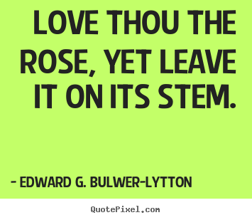 Love thou the rose, yet leave it on its.. Edward G. Bulwer-Lytton good love quotes