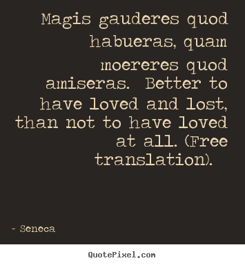 Quotes about love - Magis gauderes quod habueras, quam moereres quod amiseras. better to..