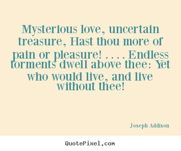 Mysterious love, uncertain treasure, hast thou more of pain.. Joseph Addison famous love quotes