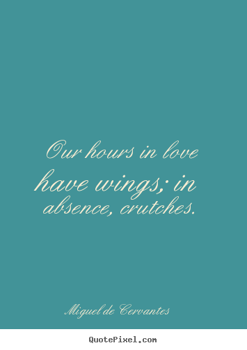 Love sayings - Our hours in love have wings; in absence, crutches.
