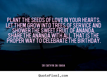 Plant the seeds of love in your hearts. let them grow into trees.. Sri Sathya Sai Baba popular love quotes