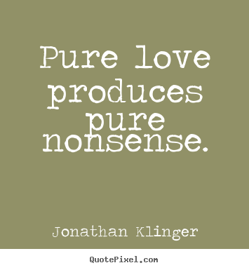 Love quotes - Pure love produces pure nonsense.