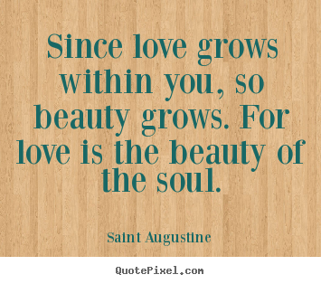 Since love grows within you, so beauty grows. for love is the beauty.. Saint Augustine great love quotes
