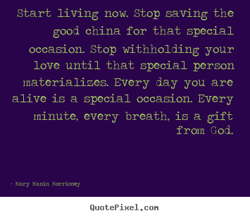 Quote about love - Start living now. stop saving the good china for that special occasion...